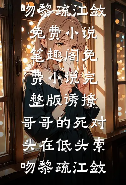 诱撩，哥哥的死对头在低头索吻黎疏江敛免费小说笔趣阁_免费小说完整版诱撩，哥哥的死对头在低头索吻黎疏江敛