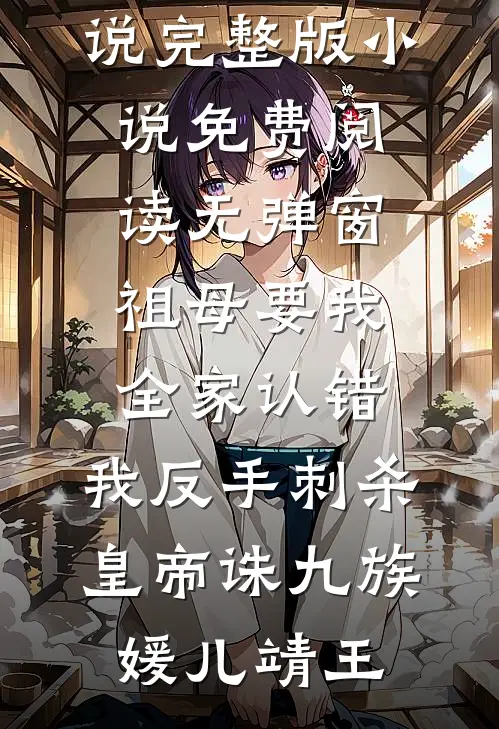 祖母要我全家认错，我反手刺杀皇帝诛九族(媛儿靖王)小说完整版_小说免费阅读无弹窗祖母要我全家认错，我反手刺杀皇帝诛九族媛儿靖王