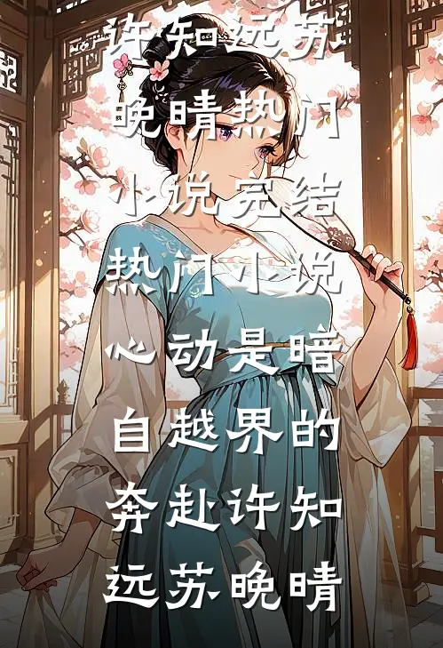 心动是暗自越界的奔赴(许知远苏晚晴)热门小说_完结热门小说心动是暗自越界的奔赴许知远苏晚晴