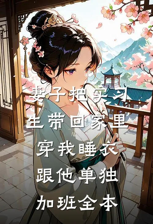 妻子把实习生带回家里，穿我睡衣跟他单独加班全本