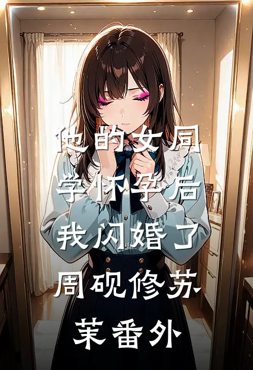 他的女同学怀孕后，我闪婚了周砚修苏茉番外