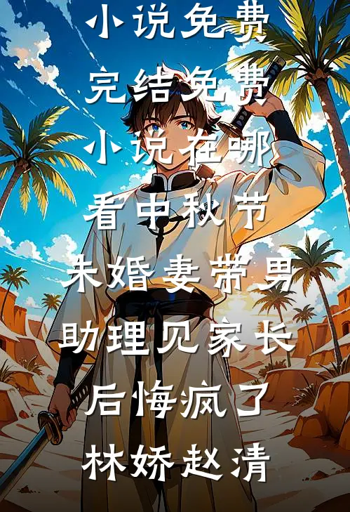 中秋节，未婚妻带男助理见家长后悔疯了林娇赵清小说免费完结_免费小说在哪看中秋节，未婚妻带男助理见家长后悔疯了(林娇赵清)