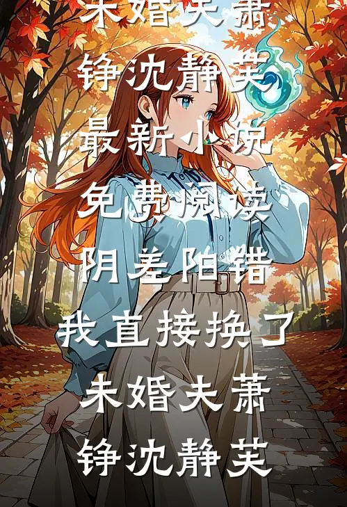 阴差阳错，我直接换了未婚夫(萧铮沈静芙)最新小说_免费阅读阴差阳错，我直接换了未婚夫萧铮沈静芙