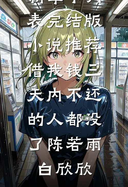 借我钱三天内不还的人都没了陈若雨白欣欣最新章节列表_完结版小说推荐借我钱三天内不还的人都没了(陈若雨白欣欣)
