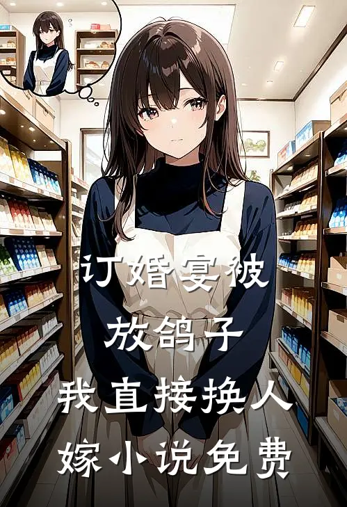 订婚宴被放鸽子，我直接换人嫁小说免费