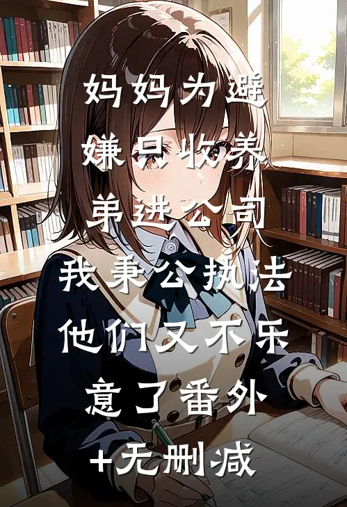 妈妈为避嫌只收养弟进公司，我秉公执法他们又不乐意了番外+无删减