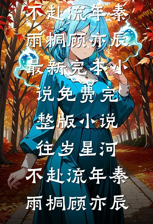 往岁星河，不赴流年秦雨桐顾亦辰最新完本小说_免费完整版小说往岁星河，不赴流年(秦雨桐顾亦辰)