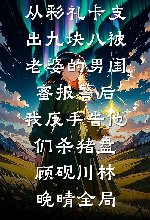 从彩礼卡支出九块八被老婆的男闺蜜报警后，我反手告他们杀猪盘顾砚川林晚晴全局