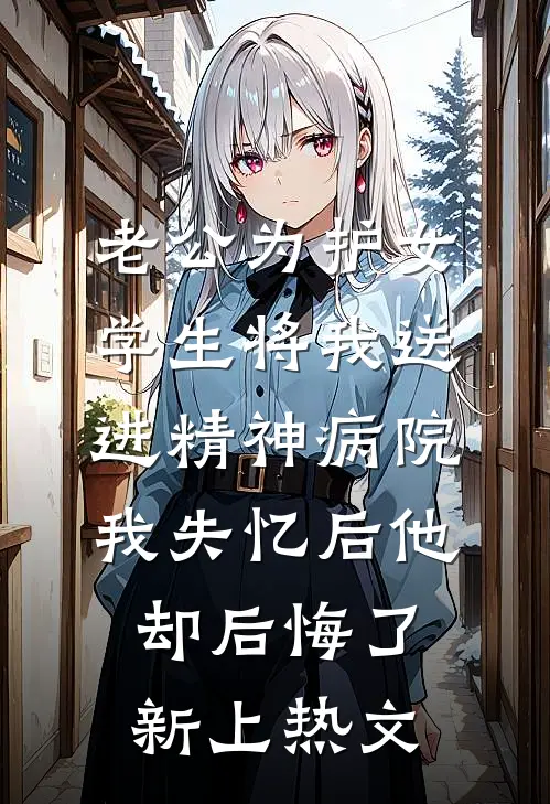 老公为护女学生将我送进精神病院，我失忆后他却后悔了新上热文