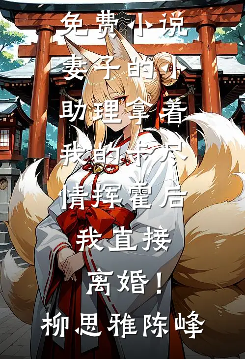 妻子的小助理拿着我的卡尽情挥霍后，我直接离婚！(柳思雅陈峰)完本小说免费_完本免费小说妻子的小助理拿着我的卡尽情挥霍后，我直接离婚！(柳思雅陈峰)