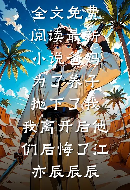 爸妈为了养子抛下了我，我离开后他们后悔了(江亦辰辰辰)无弹窗全文免费阅读_最新小说爸妈为了养子抛下了我，我离开后他们后悔了江亦辰辰辰