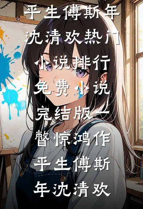 一瞥惊鸿作平生傅斯年沈清欢热门小说排行_免费小说完结版一瞥惊鸿作平生(傅斯年沈清欢)