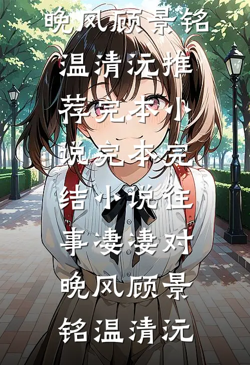 往事凄凄对晚风顾景铭温清沅推荐完本小说_完本完结小说往事凄凄对晚风顾景铭温清沅