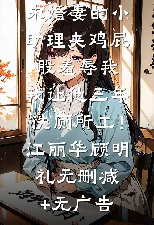 未婚妻的小助理夹鸡屁股羞辱我，我让他三年洗厕所工！江丽华顾明礼无删减+无广告