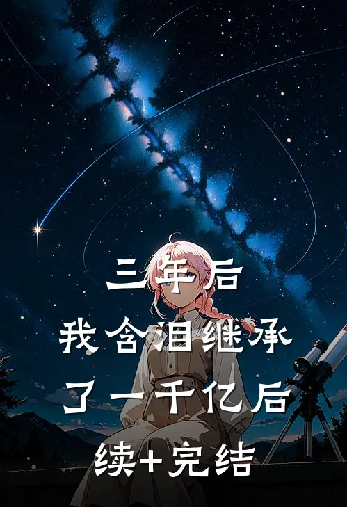 三年后，我含泪继承了一千亿后续+完结