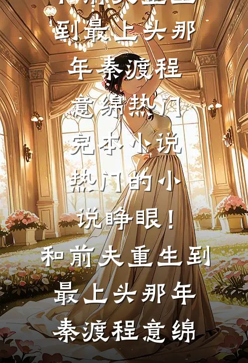 睁眼！和前夫重生到最上头那年秦渡程意绵热门完本小说_热门的小说睁眼！和前夫重生到最上头那年秦渡程意绵