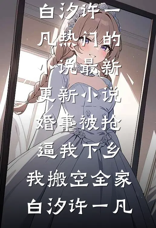 婚事被抢逼我下乡，我搬空全家(白汐许一凡)热门的小说_最新更新小说婚事被抢逼我下乡，我搬空全家白汐许一凡
