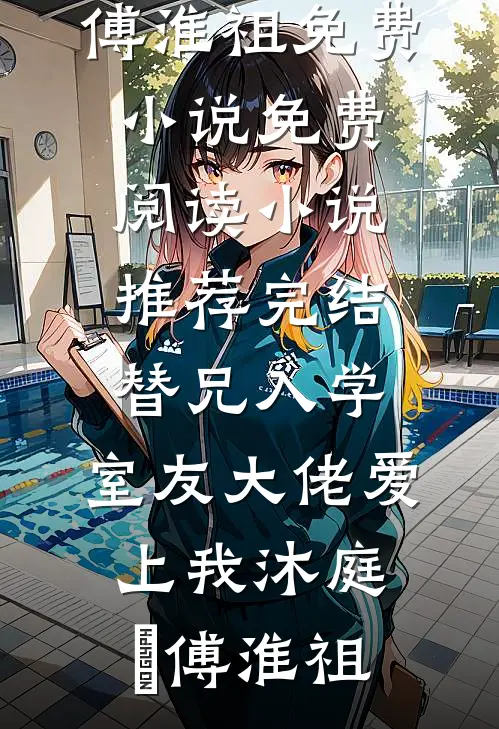 替兄入学，室友大佬爱上我沐庭祎傅淮祖免费小说免费阅读_小说推荐完结替兄入学，室友大佬爱上我沐庭祎傅淮祖