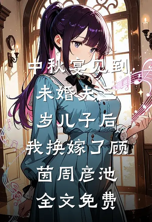 中秋宴见到未婚夫三岁儿子后，我换嫁了顾茵周彦池全文免费