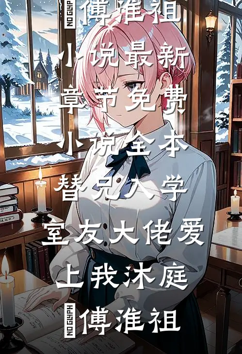 替兄入学，室友大佬爱上我沐庭祎傅淮祖小说最新章节_免费小说全本替兄入学，室友大佬爱上我(沐庭祎傅淮祖)