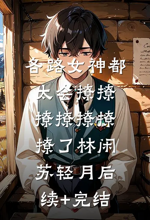 各路女神都太会撩撩撩撩撩撩撩了林闲苏轻月后续+完结