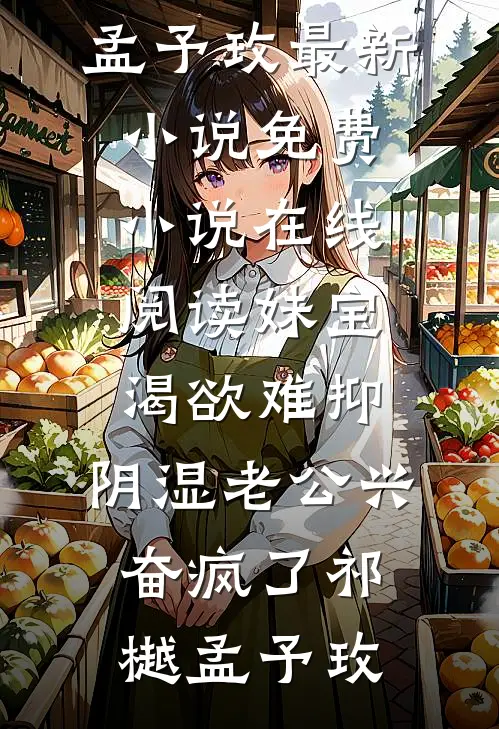 妹宝渴欲难抑，阴湿老公兴奋疯了祁樾孟予玫最新小说_免费小说在线阅读妹宝渴欲难抑，阴湿老公兴奋疯了祁樾孟予玫