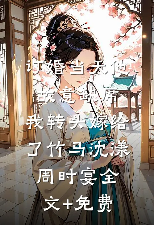 订婚当天他故意缺席，我转头嫁给了竹马沈漾周时宴全文+免费