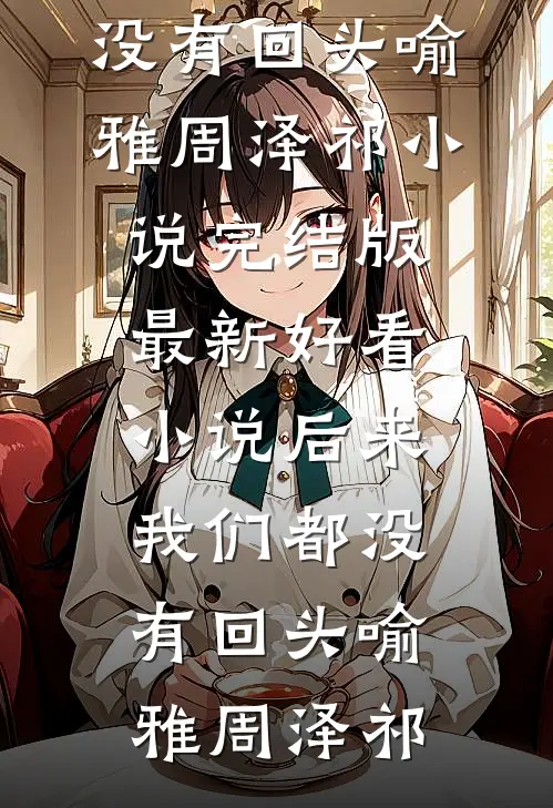 后来我们都没有回头(喻雅周泽祁)小说完结版_最新好看小说后来我们都没有回头喻雅周泽祁