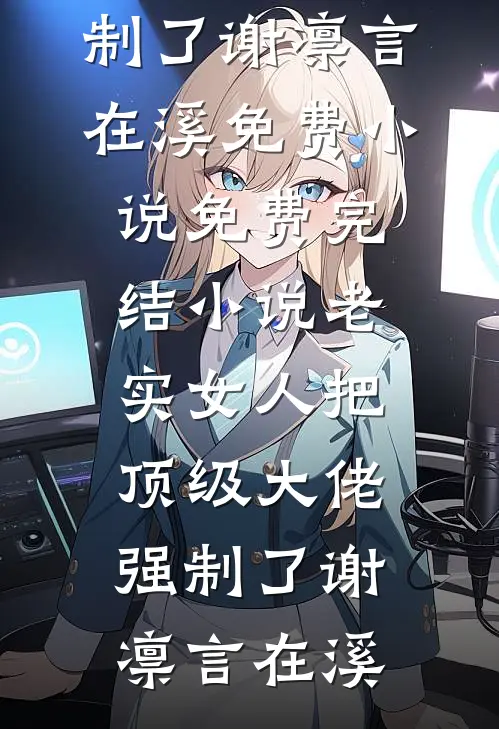 老实女人把顶级大佬强制了谢凛言在溪免费小说_免费完结小说老实女人把顶级大佬强制了(谢凛言在溪)