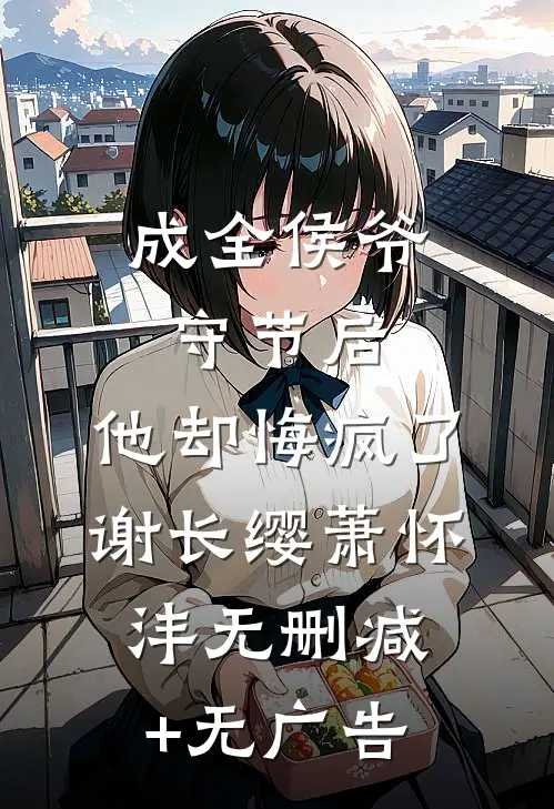 成全侯爷守节后，他却悔疯了谢长缨萧怀沣无删减+无广告