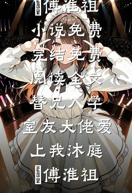 替兄入学，室友大佬爱上我沐庭祎傅淮祖小说免费完结_免费阅读全文替兄入学，室友大佬爱上我沐庭祎傅淮祖