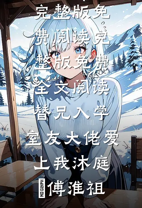 替兄入学，室友大佬爱上我(沐庭祎傅淮祖)小说完整版免费阅读_完整版免费全文阅读替兄入学，室友大佬爱上我(沐庭祎傅淮祖)