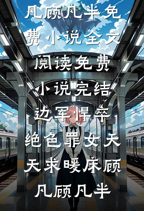 边军悍卒，绝色罪女天天求暖床顾凡顾凡半免费小说全文阅读_免费小说完结边军悍卒，绝色罪女天天求暖床顾凡顾凡半