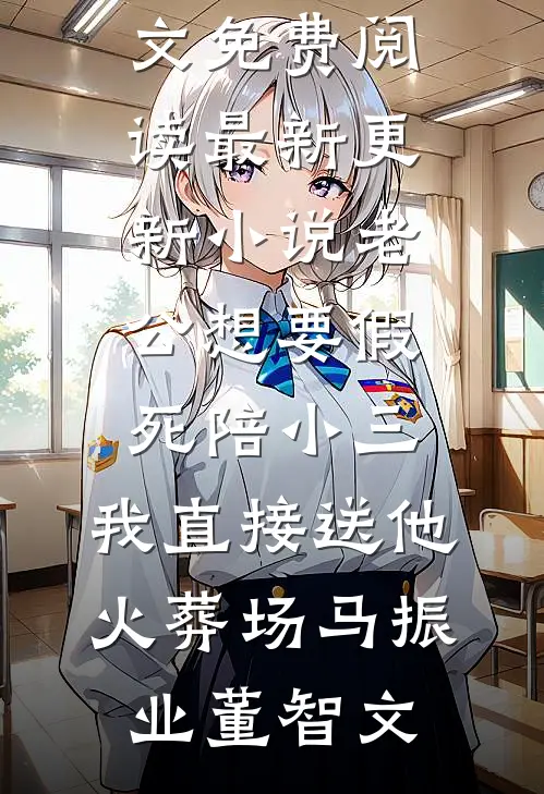 老公想要假死陪小三，我直接送他火葬场(马振业董智文)完整版小说全文免费阅读_最新更新小说老公想要假死陪小三，我直接送他火葬场(马振业董智文)
