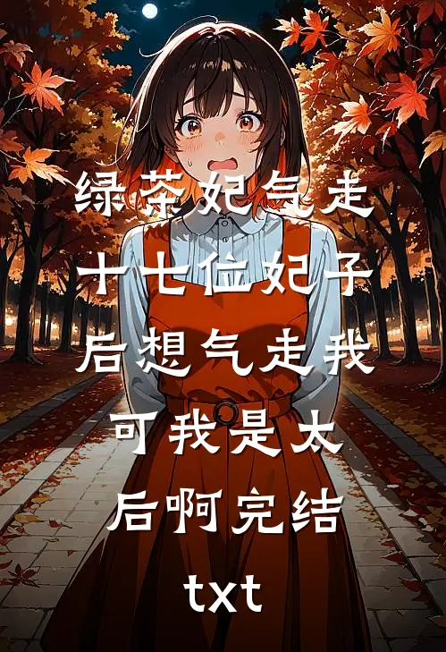绿茶妃气走十七位妃子后想气走我，可我是太后啊完结txt