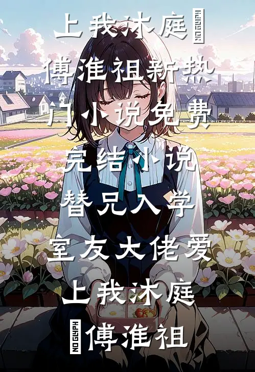 替兄入学，室友大佬爱上我沐庭祎傅淮祖新热门小说_免费完结小说替兄入学，室友大佬爱上我沐庭祎傅淮祖