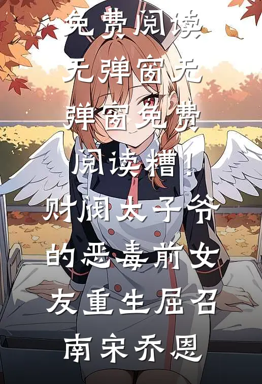 糟！财阀太子爷的恶毒前女友重生屈召南宋乔恩小说免费阅读无弹窗_无弹窗免费阅读糟！财阀太子爷的恶毒前女友重生屈召南宋乔恩