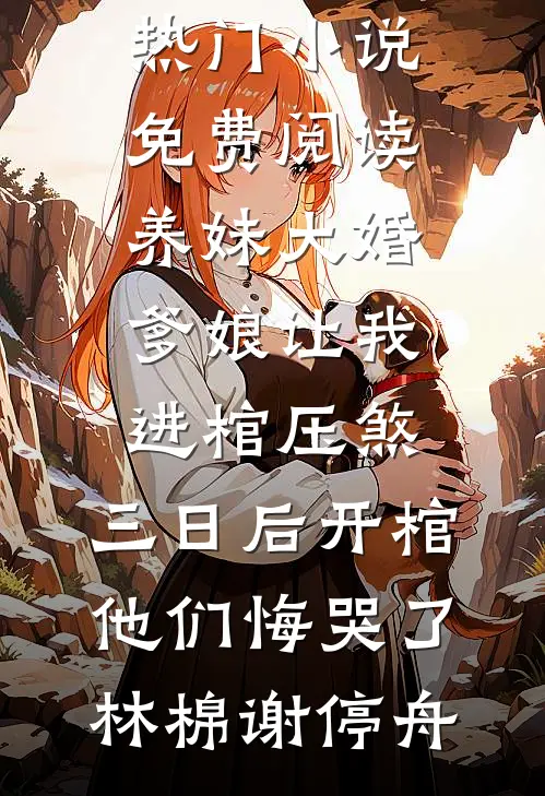 养妹大婚爹娘让我进棺压煞，三日后开棺他们悔哭了(林棉谢停舟)小说免费阅读_热门小说免费阅读养妹大婚爹娘让我进棺压煞，三日后开棺他们悔哭了林棉谢停舟