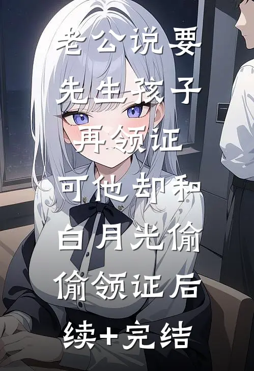 老公说要先生孩子再领证，可他却和白月光偷偷领证后续+完结
