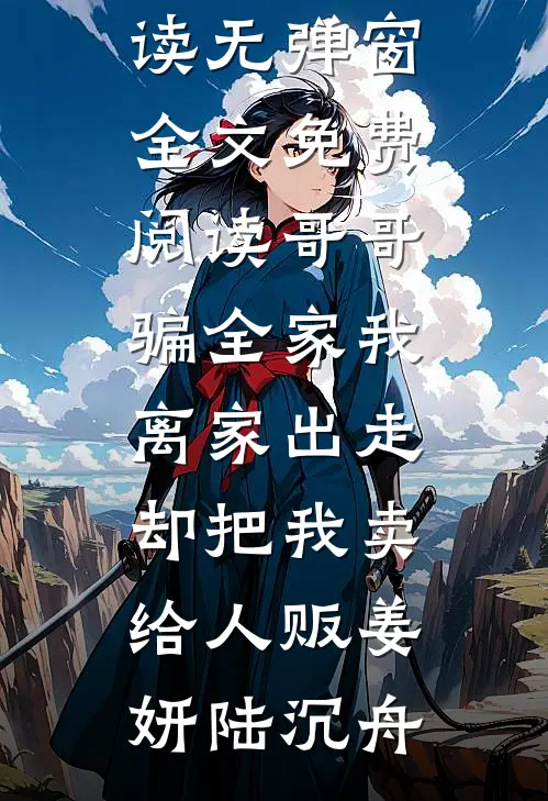 哥哥骗全家我离家出走，却把我卖给人贩(姜妍陆沉舟)完结版小说阅读_无弹窗全文免费阅读哥哥骗全家我离家出走，却把我卖给人贩(姜妍陆沉舟)