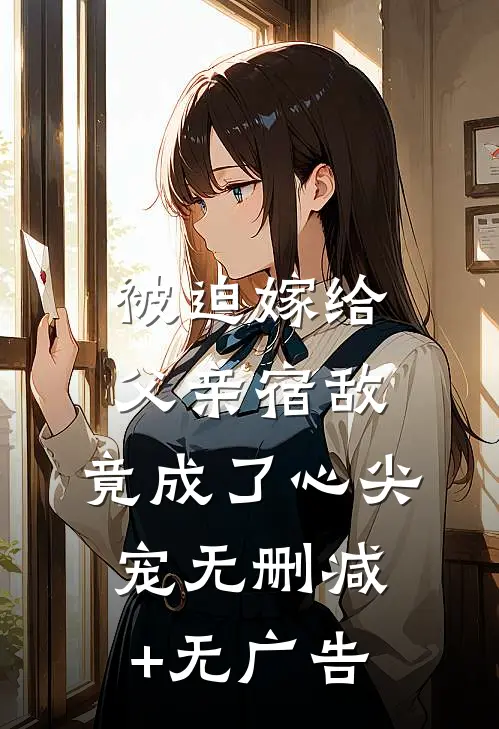 被迫嫁给父亲宿敌，竟成了心尖宠无删减+无广告