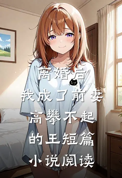 离婚后，我成了前妻高攀不起的王短篇小说阅读