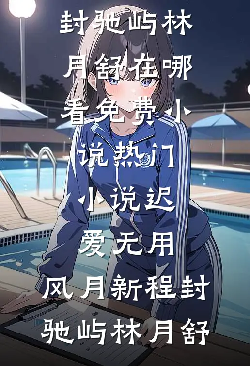 迟爱无用，风月新程封驰屿林月舒在哪看免费小说_热门小说迟爱无用，风月新程封驰屿林月舒