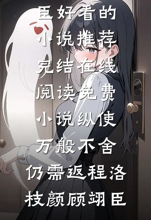 纵使万般不舍，仍需返程洛枝颜顾翊臣好看的小说推荐完结_在线阅读免费小说纵使万般不舍，仍需返程(洛枝颜顾翊臣)