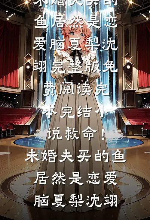 救命！未婚夫买的鱼居然是恋爱脑(夏梨沈翊)完整版免费阅读_完本完结小说救命！未婚夫买的鱼居然是恋爱脑(夏梨沈翊)