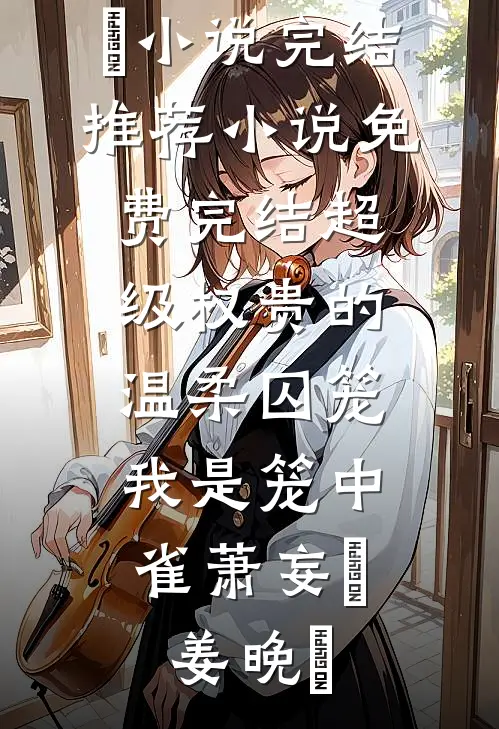 超级权贵的温柔囚笼，我是笼中雀萧妄玦姜晚婳小说完结推荐_小说免费完结超级权贵的温柔囚笼，我是笼中雀(萧妄玦姜晚婳)