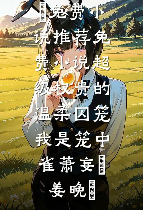 超级权贵的温柔囚笼，我是笼中雀萧妄玦姜晚婳免费小说推荐_免费小说超级权贵的温柔囚笼，我是笼中雀(萧妄玦姜晚婳)