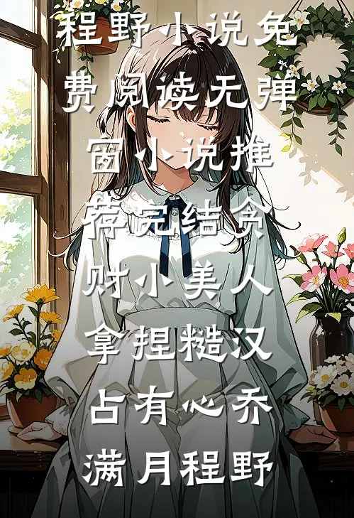 贪财小美人，拿捏糙汉占有心(乔满月程野)小说免费阅读无弹窗_小说推荐完结贪财小美人，拿捏糙汉占有心(乔满月程野)