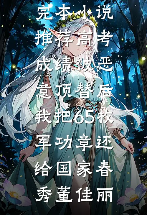高考成绩被恶意顶替后，我把65枚军功章还给国家(春秀董佳丽)完结版小说全文免费阅读_最新完本小说推荐高考成绩被恶意顶替后，我把65枚军功章还给国家(春秀董佳丽)