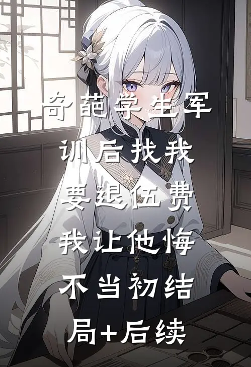 奇葩学生军训后找我要退伍费，我让他悔不当初结局+后续